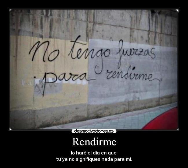 Rendirme - lo haré el día en que 
tu ya no signifiques nada para mi.