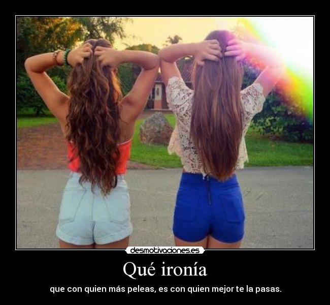 Qué ironía - que con quien más peleas, es con quien mejor te la pasas.