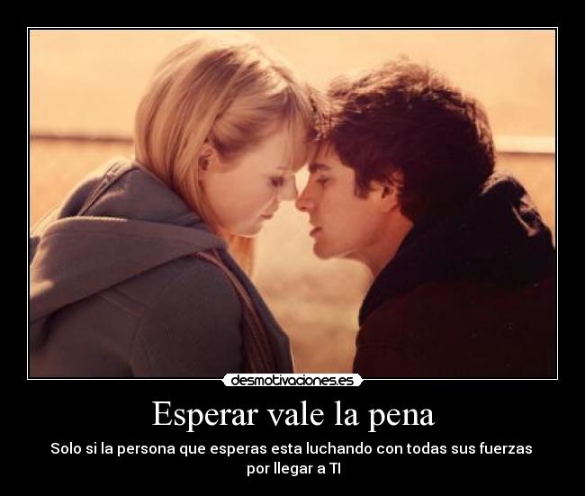 Esperar vale la pena - Solo si la persona que esperas esta luchando con todas sus fuerzas
por llegar a TI
