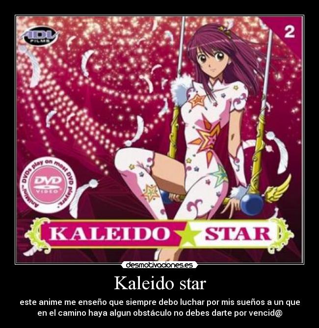 Kaleido star - este anime me enseño que siempre debo luchar por mis sueños a un que
en el camino haya algun obstáculo no debes darte por vencid@