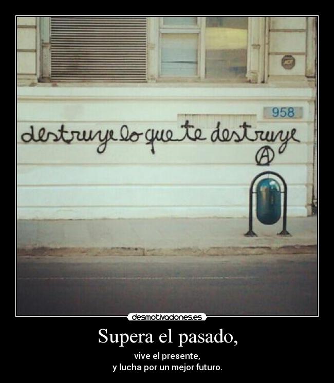 Supera el pasado, - vive el presente,
y lucha por un mejor futuro.