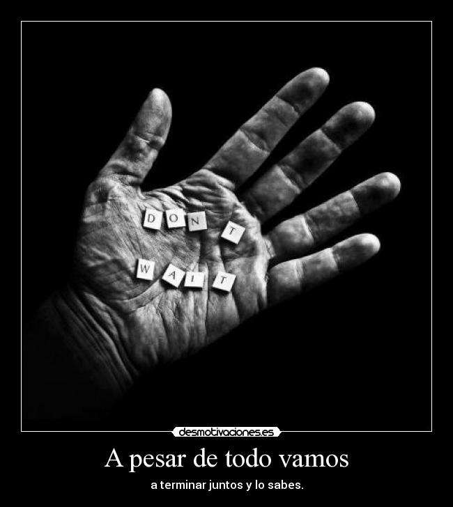 A pesar de todo vamos - a terminar juntos y lo sabes.