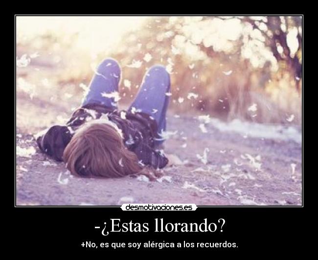 -¿Estas llorando? - +No, es que soy alérgica a los recuerdos.