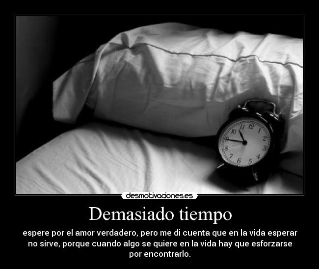 Demasiado tiempo - espere por el amor verdadero, pero me di cuenta que en la vida esperar
no sirve, porque cuando algo se quiere en la vida hay que esforzarse por encontrarlo.