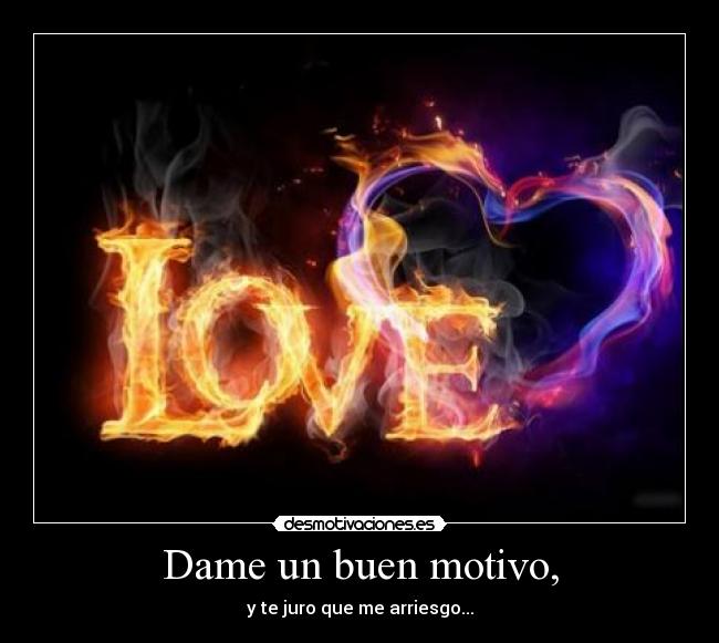 Dame un buen motivo, - y te juro que me arriesgo...