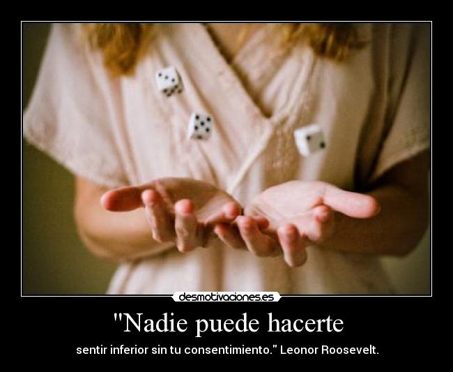 Nadie puede hacerte - sentir inferior sin tu consentimiento. Leonor Roosevelt.