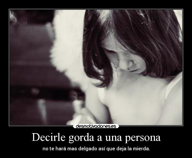 Decirle gorda a una persona - no te hará mas delgado así que deja la mierda.