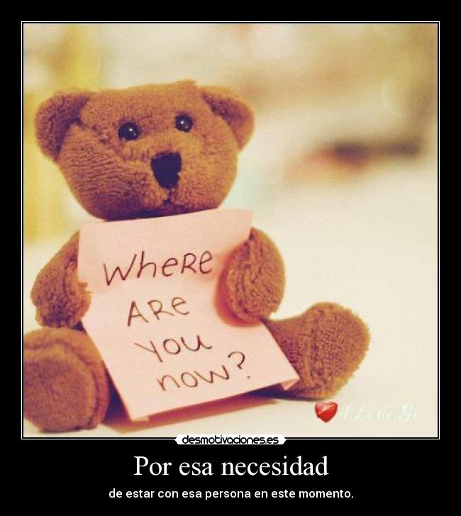 Por esa necesidad - de estar con esa persona en este momento.