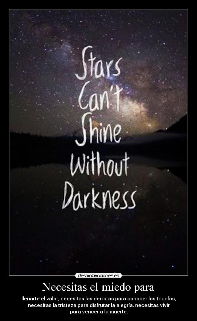 Necesitas el miedo para - llenarte el valor, necesitas las derrotas para conocer los triunfos,
necesitas la tristeza para disfrutar la alegría, necesitas vivir
para vencer a la muerte.