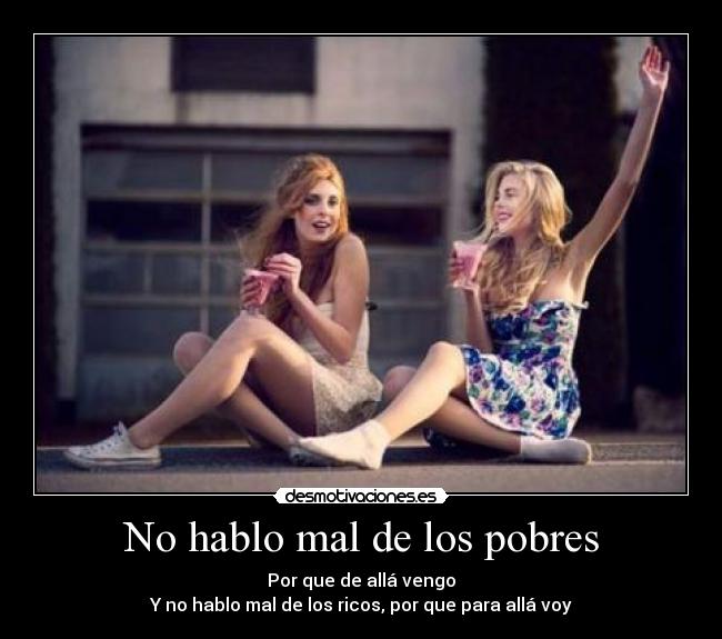 No hablo mal de los pobres - Por que de allá vengo
Y no hablo mal de los ricos, por que para allá voy