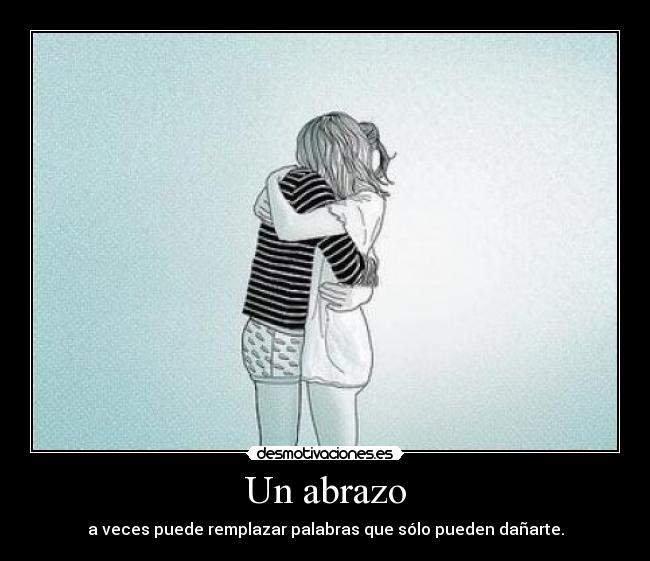Un abrazo - a veces puede remplazar palabras que sólo pueden dañarte.