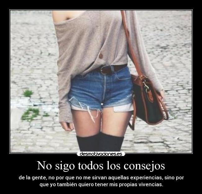 No sigo todos los consejos - de la gente, no por que no me sirvan aquellas experiencias, sino por
que yo también quiero tener mis propias vivencias.