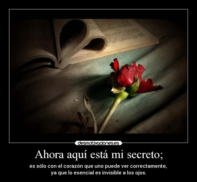 Ahora aquí está mi secreto; - es sólo con el corazón que uno puede ver correctamente,
ya que lo esencial es invisible a los ojos.