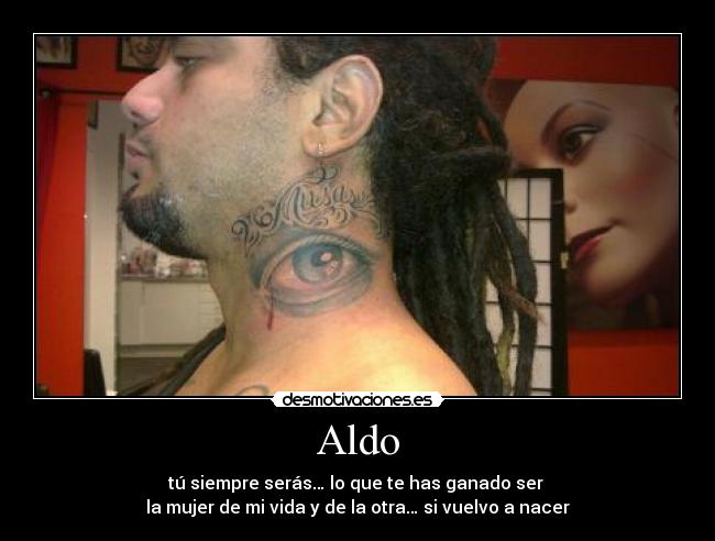 Aldo - tú siempre serás… lo que te has ganado ser
la mujer de mi vida y de la otra… si vuelvo a nacer
