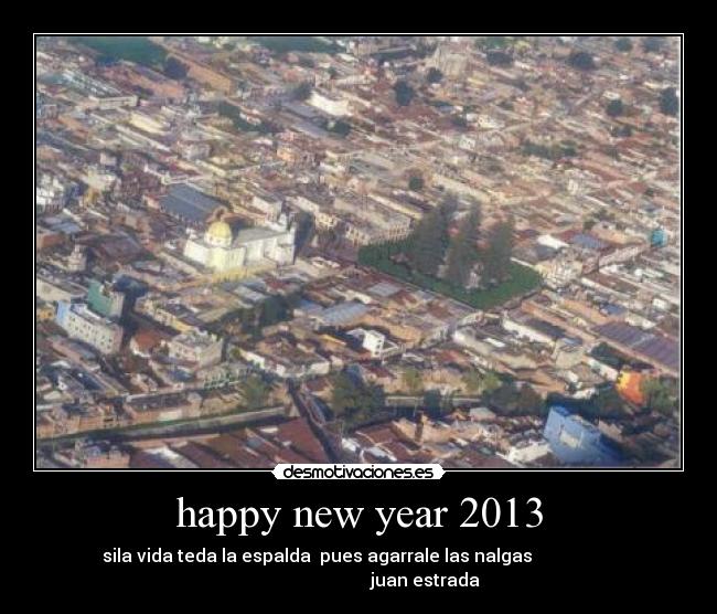 happy new year 2013 - sila vida teda la espalda pues agarrale las nalgas
juan estrada