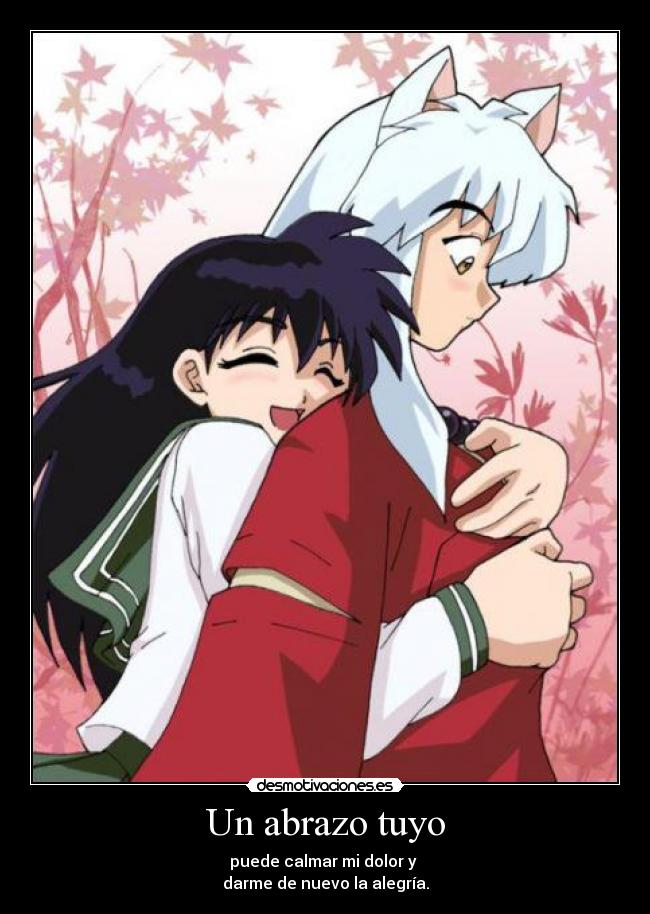 Un abrazo tuyo - puede calmar mi dolor y 
darme de nuevo la alegría.