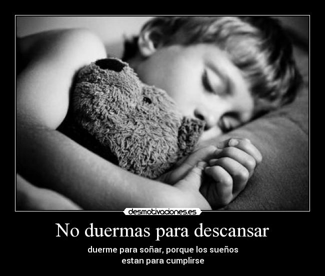 No duermas para descansar - duerme para soñar, porque los sueños
estan para cumplirse