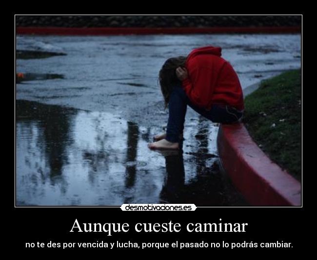 Aunque cueste caminar - no te des por vencida y lucha, porque el pasado no lo podrás cambiar.