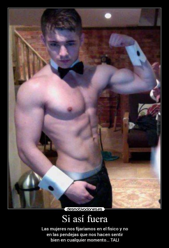Si así fuera - Las mujeres nos fijariamos en el fisico y no
en las pendejas que nos hacen sentir
bien en cualquier momento... TALI