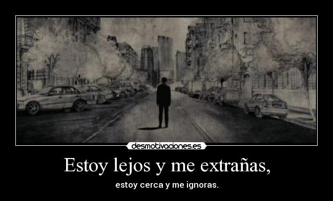 Estoy lejos y me extrañas, - estoy cerca y me ignoras.