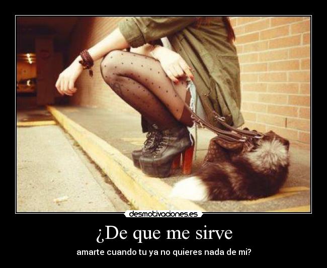 ¿De que me sirve - amarte cuando tu ya no quieres nada de mi?