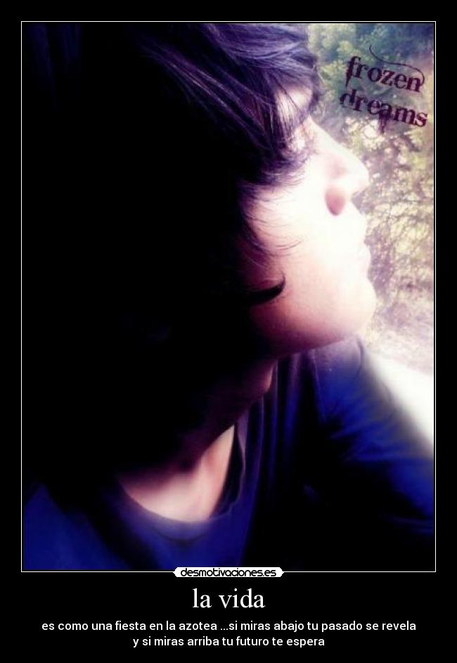 la vida - es como una fiesta en la azotea ...si miras abajo tu pasado se revela
y si miras arriba tu futuro te espera