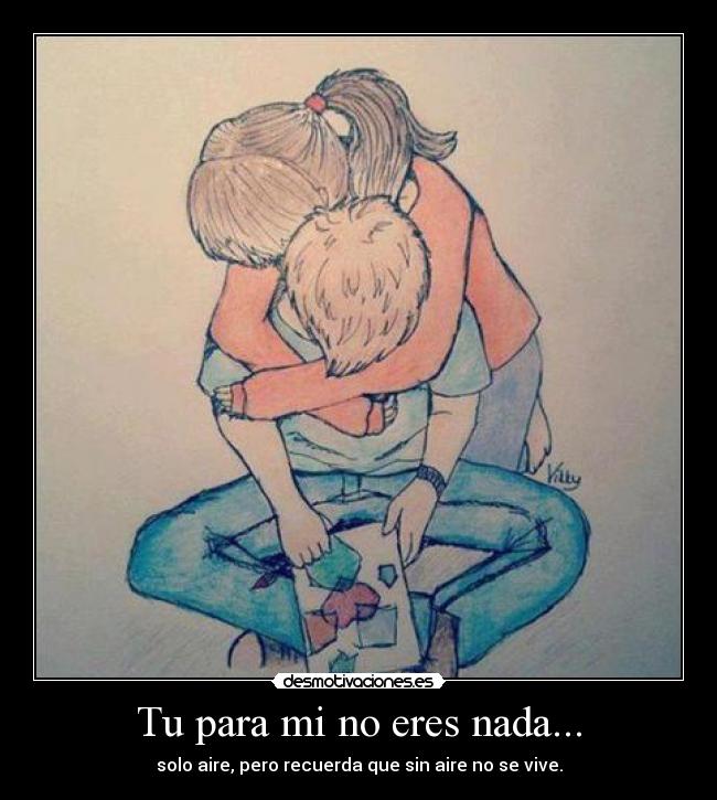 Tu para mi no eres nada... - solo aire, pero recuerda que sin aire no se vive.