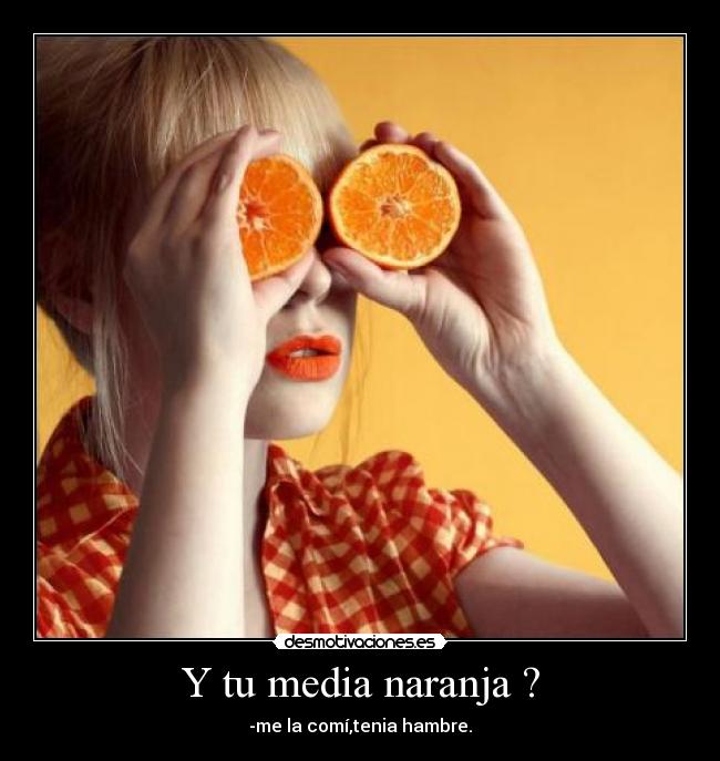 Y tu media naranja ? - -me la comí,tenia hambre.