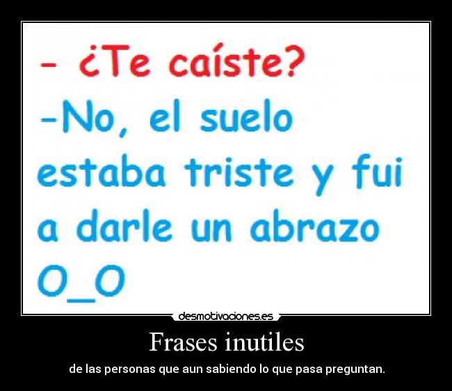 Frases inutiles - de las personas que aun sabiendo lo que pasa preguntan.