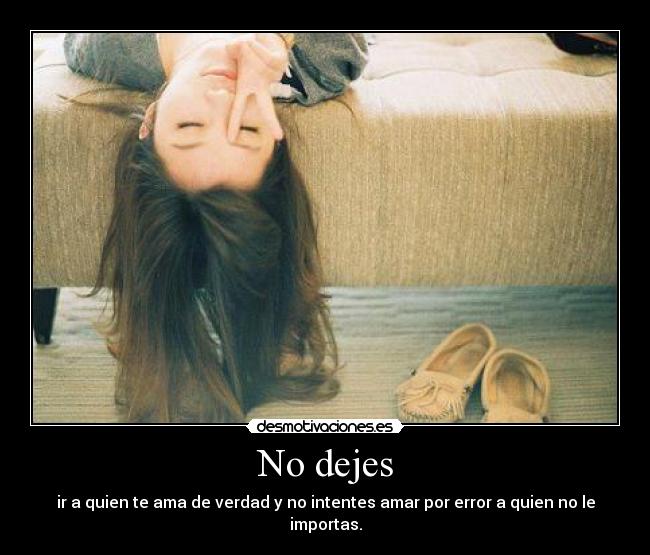 No dejes - ir a quien te ama de verdad y no intentes amar por error a quien no le importas.