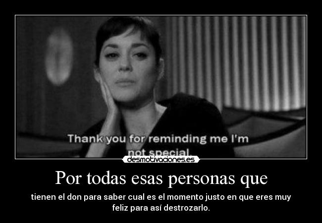 Por todas esas personas que - tienen el don para saber cual es el momento justo en que eres muy
feliz para así destrozarlo.