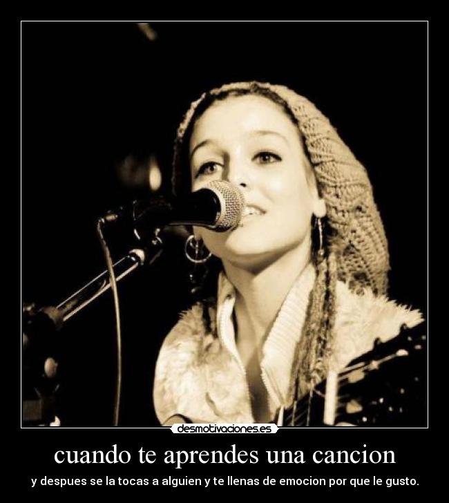 cuando te aprendes una cancion - y despues se la tocas a alguien y te llenas de emocion por que le gusto.