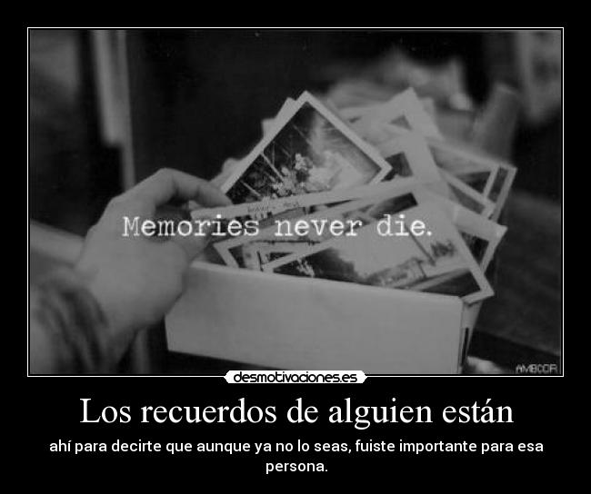 Los recuerdos de alguien están - ahí para decirte que aunque ya no lo seas, fuiste importante para esa persona.