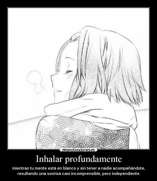 Inhalar profundamente - mientras tu mente está en blanco y sin tener a nadie acompañándote,
resultando una sonrisa casi incomprensible, pero independiente.