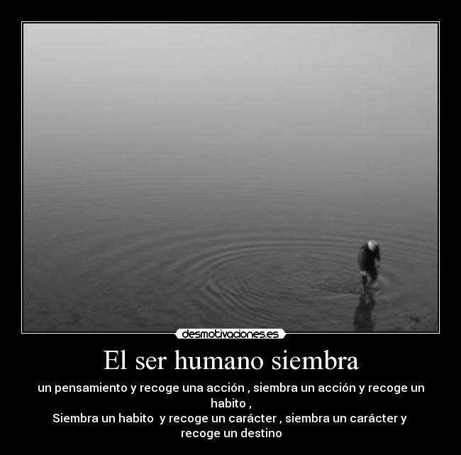 El ser humano siembra - un pensamiento y recoge una acción , siembra un acción y recoge un habito ,
Siembra un habito y recoge un carácter , siembra un carácter y
recoge un destino