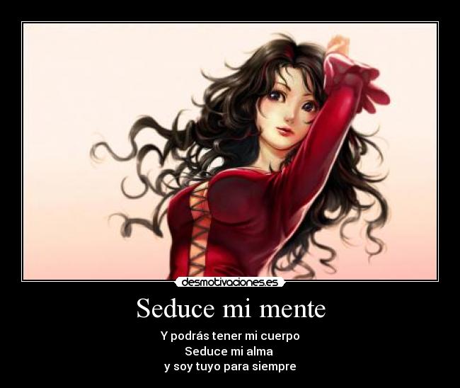 Seduce mi mente - Y podrás tener mi cuerpo
Seduce mi alma 
y soy tuyo para siempre