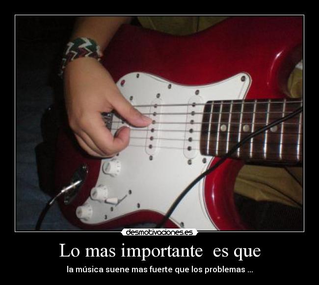 Lo mas importante es que - la música suene mas fuerte que los problemas ...