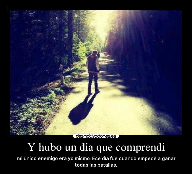 Y hubo un día que comprendí - mi único enemigo era yo mismo. Ese día fue cuando empecé a ganar
todas las batallas.
