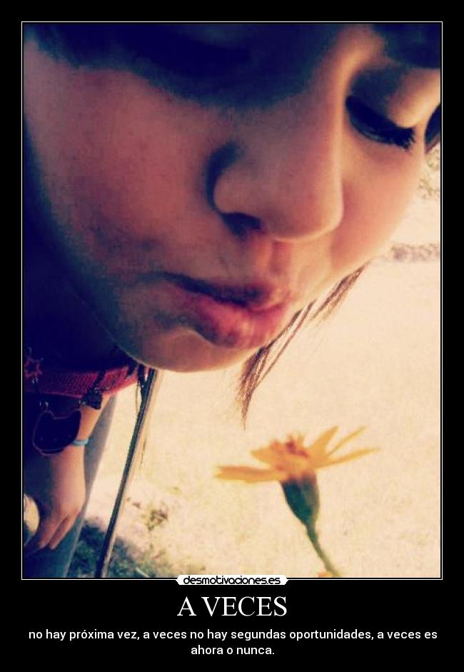 A VECES - no hay próxima vez, a veces no hay segundas oportunidades, a veces es
ahora o nunca.