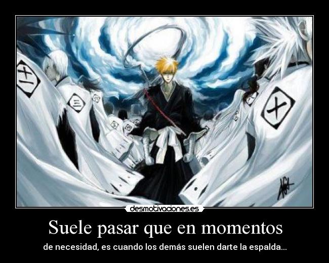 Suele pasar que en momentos - de necesidad, es cuando los demás suelen darte la espalda...