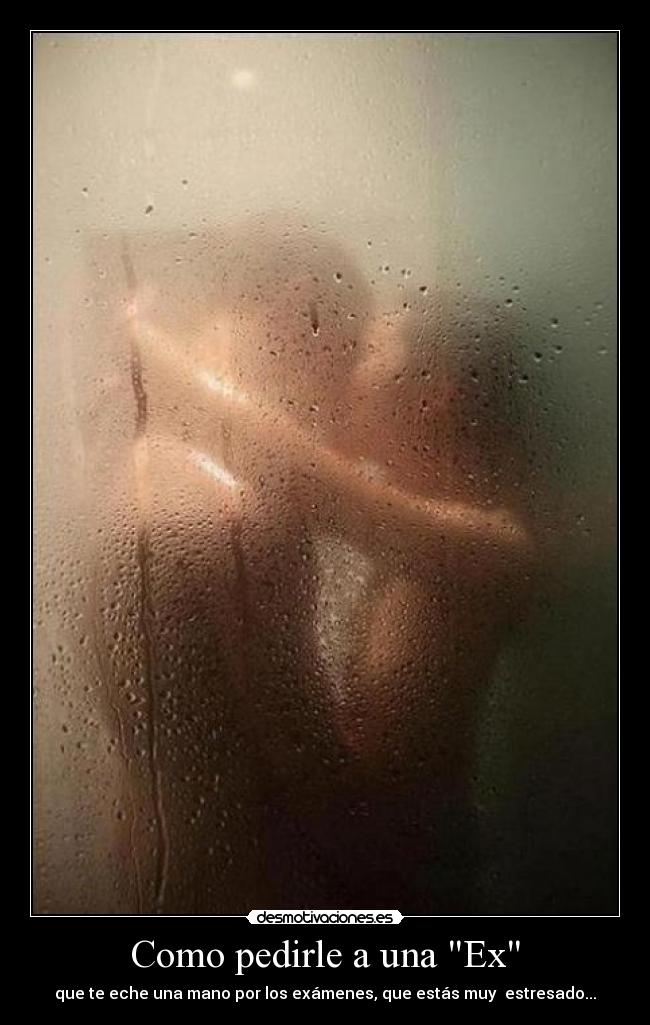 Como pedirle a una Ex - que te eche una mano por los exámenes, que estás muy  estresado...