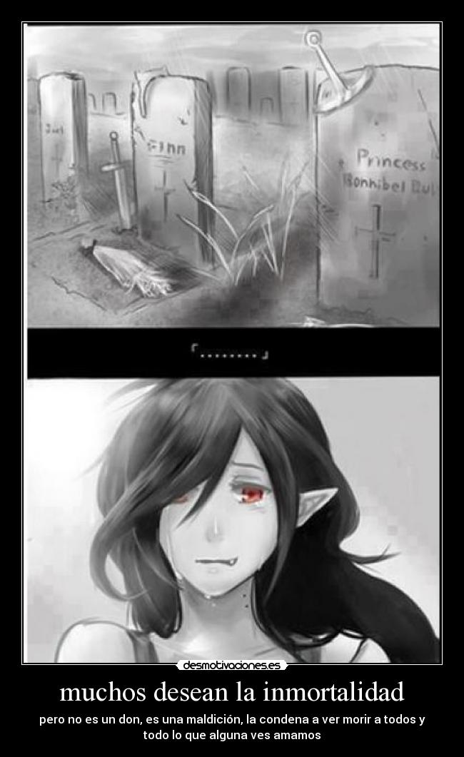 muchos desean la inmortalidad - pero no es un don, es una maldición, la condena a ver morir a todos y
todo lo que alguna ves amamos