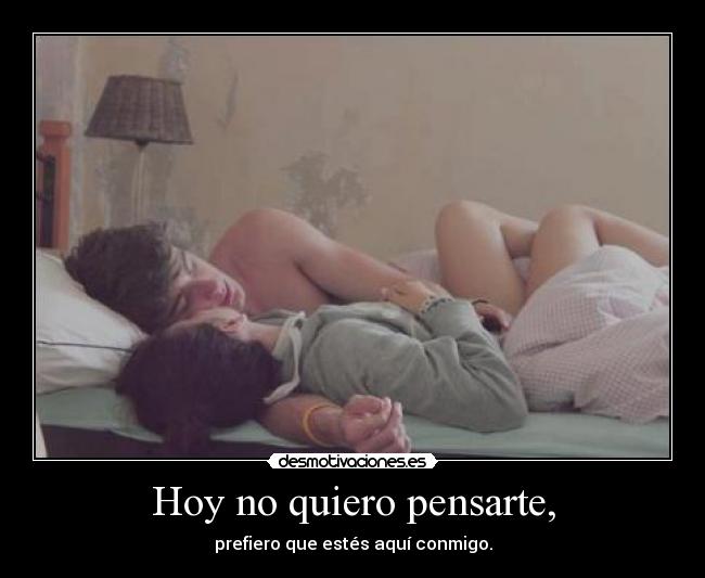 Hoy no quiero pensarte, - prefiero que estés aquí conmigo.