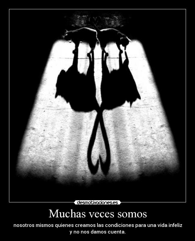 Muchas veces somos - nosotros mismos quienes creamos las condiciones para una vida infeliz
y no nos damos cuenta.