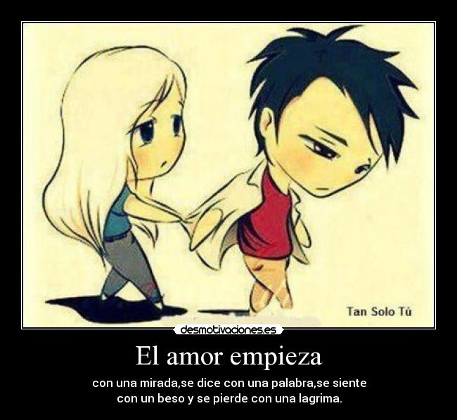 El amor empieza - con una mirada,se dice con una palabra,se siente
con un beso y se pierde con una lagrima.