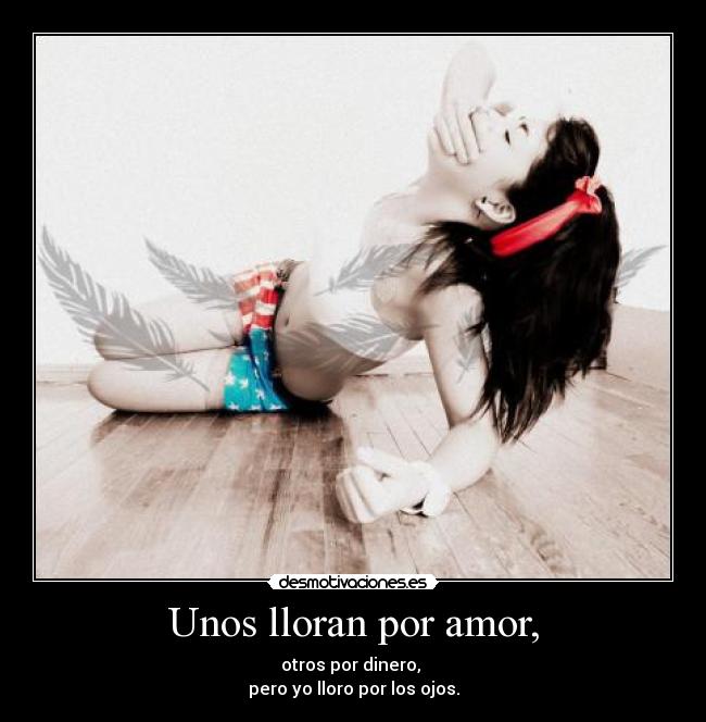 Unos lloran por amor, - otros por dinero,
pero yo lloro por los ojos.