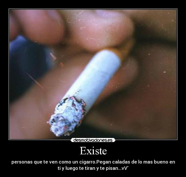 Existe - personas que te ven como un cigarro.Pegan caladas de lo mas bueno en
ti y luego te tiran y te pisan...vV