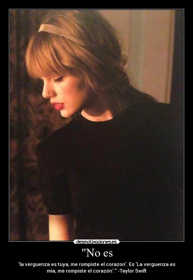 No es - la verguenza es tuya, me rompiste el corazon. Es La verguenza es
mia, me rompiste el corazón. -Taylor Swift