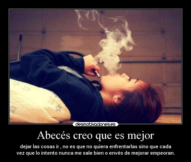 Abecés creo que es mejor - dejar las cosas ir , no es que no quiera enfrentarlas sino que cada
vez que lo intento nunca me sale bien o envés de mejorar empeoran.