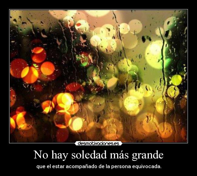 No hay soledad más grande - que el estar acompañado de la persona equivocada.
